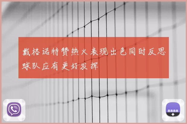 戴格诺特赞热火表现出色同时反思球队应有更好发挥