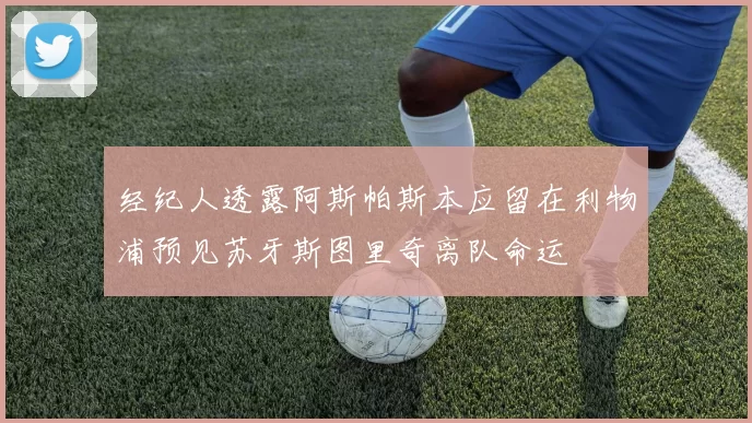 经纪人透露阿斯帕斯本应留在利物浦预见苏牙斯图里奇离队命运