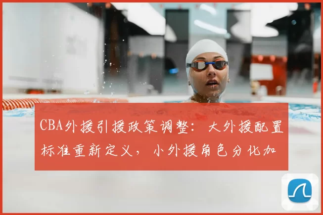 CBA外援引援政策调整：大外援配置标准重新定义，小外援角色分化加剧