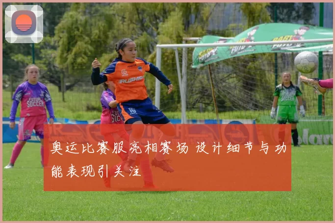 奥运比赛服亮相赛场 设计细节与功能表现引关注