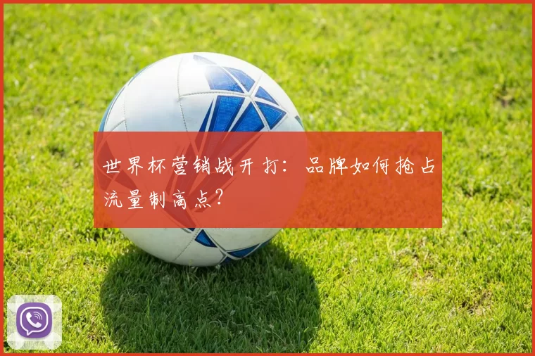 世界杯营销战开打：品牌如何抢占流量制高点？