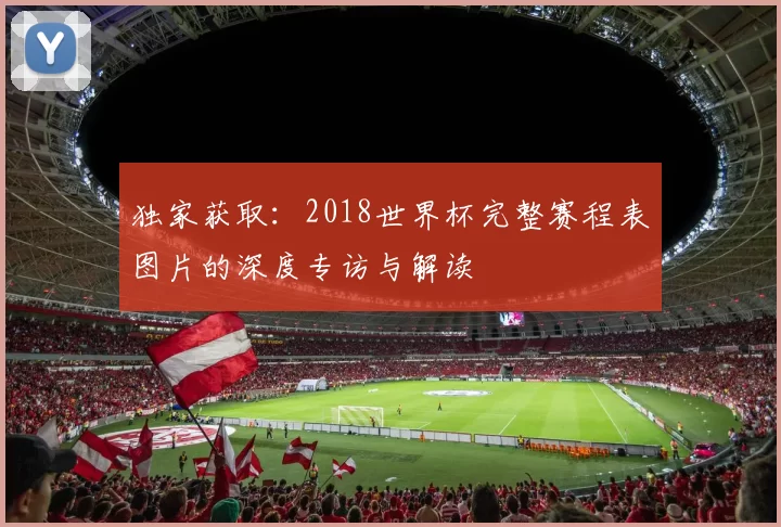 独家获取:2018世界杯完整赛程表图片的深度专访与解读