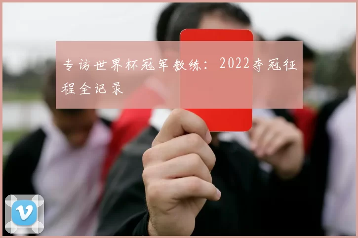 专访世界杯冠军教练：2022夺冠征程全记录