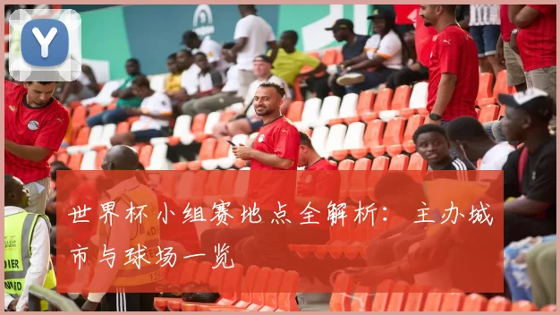 世界杯小组赛地点全解析:主办城市与球场一览