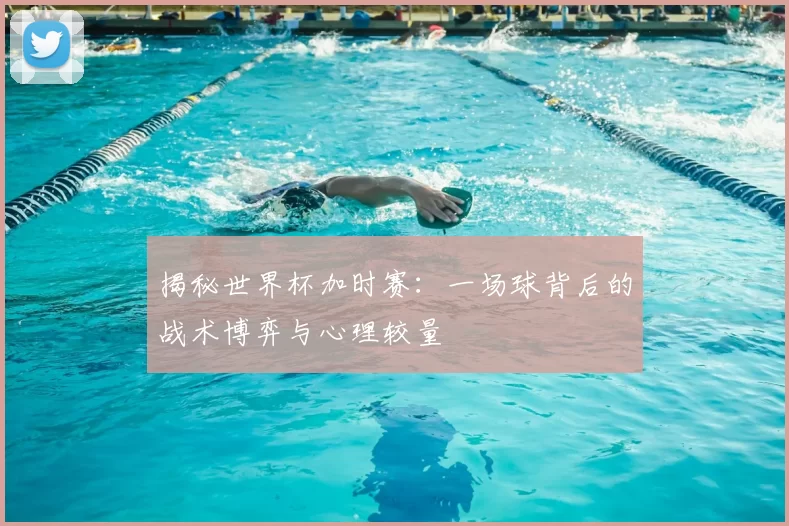 揭秘世界杯加时赛：一场球背后的战术博弈与心理较量