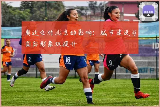 奥运会对北京的影响：城市建设与国际形象双提升