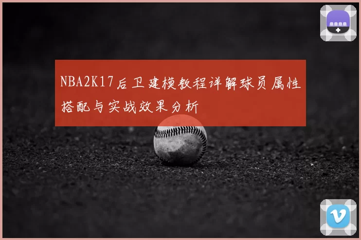 NBA2K17后卫建模教程详解球员属性搭配与实战效果分析