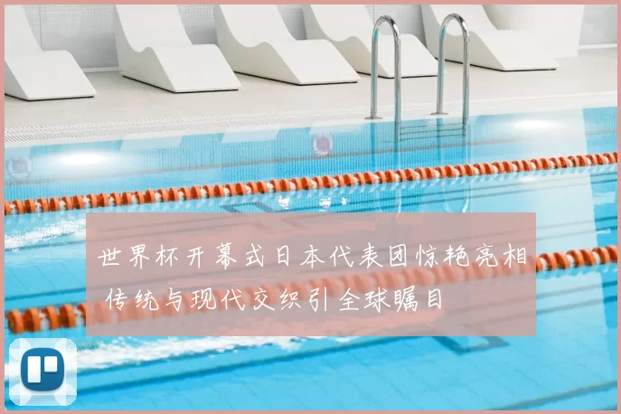 世界杯开幕式日本代表团惊艳亮相 传统与现代交织引全球瞩目