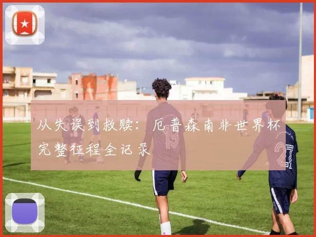 从失误到救赎：厄普森南非世界杯完整征程全记录