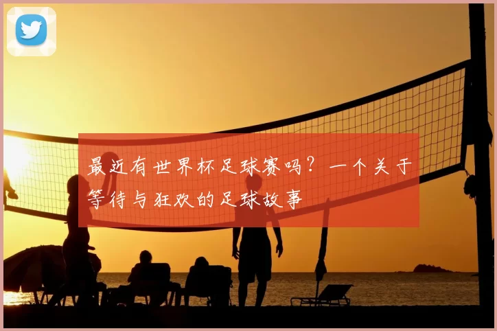 最近有世界杯足球赛吗?一个关于等待与狂欢的足球故事