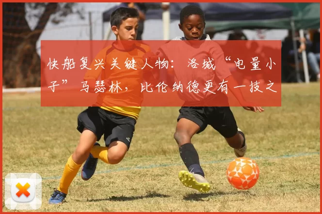 快船复兴关键人物：洛城“电量小子”马瑟林，比伦纳德更有一技之长_战术_阵容_赛季