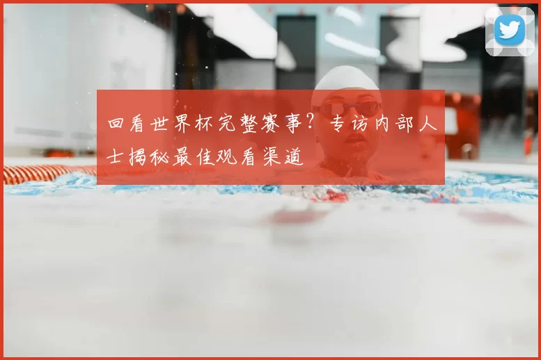 回看世界杯完整赛事?专访内部人士揭秘最佳观看渠道