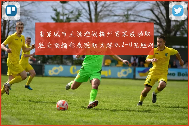 南京城市主场迎战梅州客家成功取胜全场精彩表现助力球队2-0完胜对手