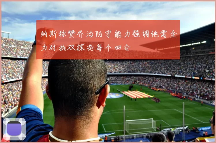 纳斯称赞乔治防守能力强调他需全力对抗双探花每个回合