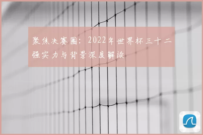聚焦决赛圈:2022年世界杯三十二强实力与背景深度解读