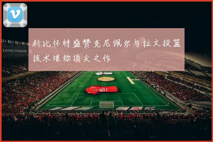 科比怀特盛赞克尼佩尔与拉文投篮技术堪称顶尖之作