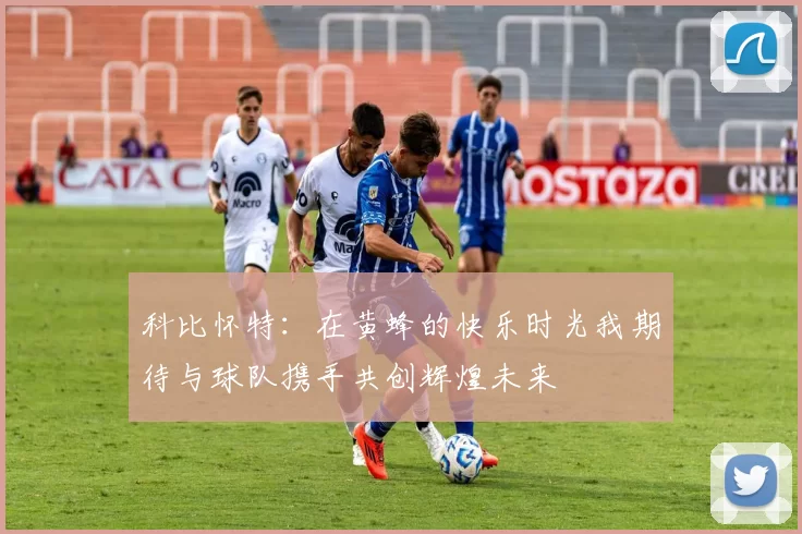 科比怀特：在黄蜂的快乐时光我期待与球队携手共创辉煌未来