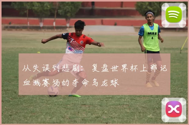 从失误到悲剧：复盘世界杯上那记血溅赛场的夺命乌龙球