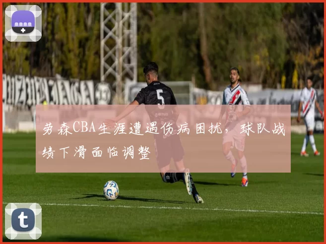 劳森CBA生涯遭遇伤病困扰，球队战绩下滑面临调整