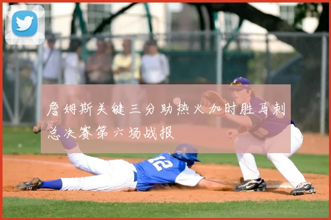 詹姆斯关键三分助热火加时胜马刺总决赛第六场战报