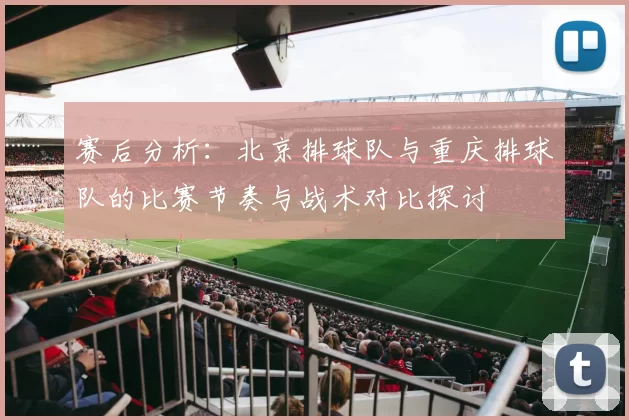 赛后分析:北京排球队与重庆排球队的比赛节奏与战术对比探讨