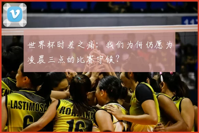 世界杯时差之痛:我们为何仍愿为凌晨三点的比赛守候?