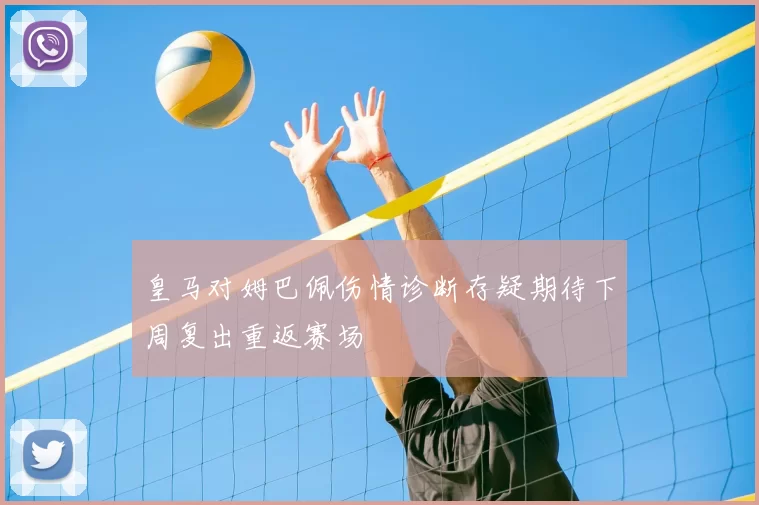 皇马对姆巴佩伤情诊断存疑期待下周复出重返赛场