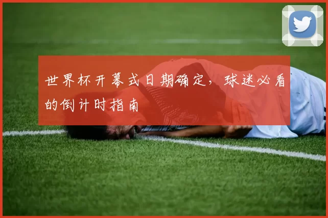 世界杯开幕式日期确定，球迷必看的倒计时指南