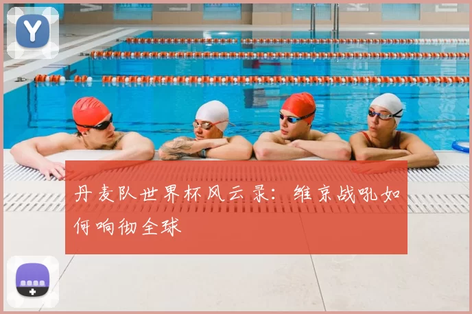 丹麦队世界杯风云录：维京战吼如何响彻全球