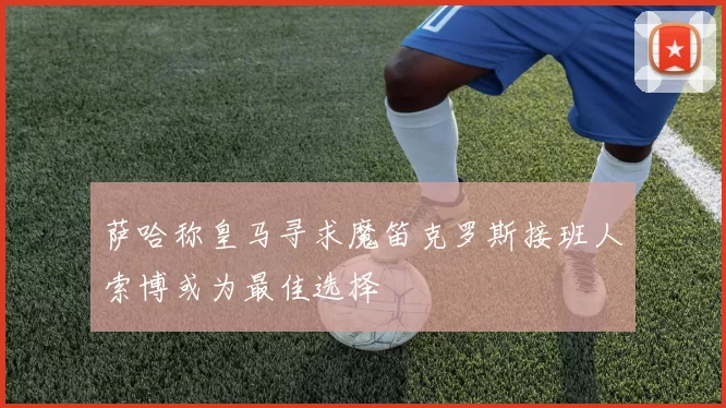 萨哈称皇马寻求魔笛克罗斯接班人索博或为最佳选择