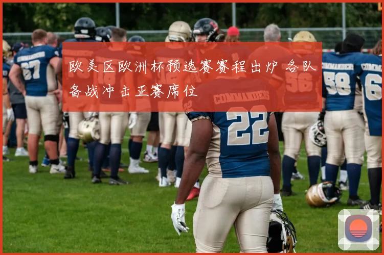 欧美区欧洲杯预选赛赛程出炉 各队备战冲击正赛席位