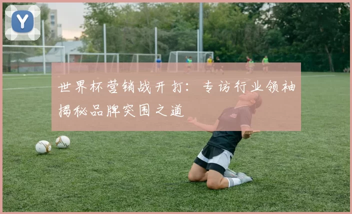 世界杯营销战开打：专访行业领袖揭秘品牌突围之道
