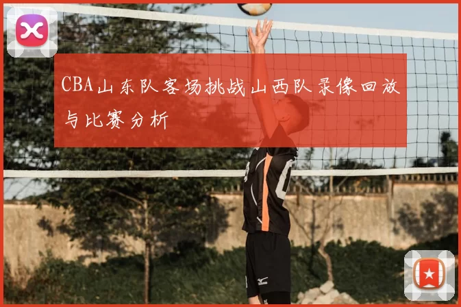 CBA山东队客场挑战山西队录像回放与比赛分析