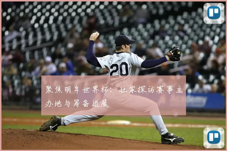 聚焦明年世界杯：独家探访赛事主办地与筹备进展
