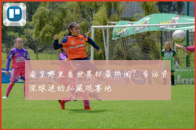南京哪里看世界杯最热闹？专访资深球迷的私藏观赛地