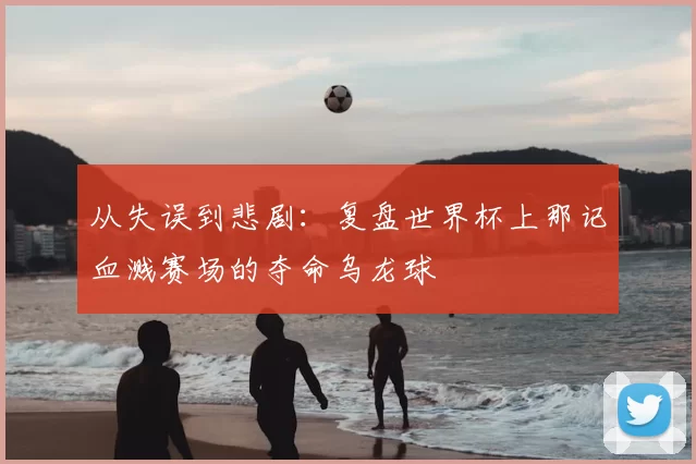 从失误到悲剧:复盘世界杯上那记血溅赛场的夺命乌龙球