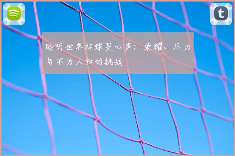 聆听世界杯球星心声：荣耀、压力与不为人知的挑战