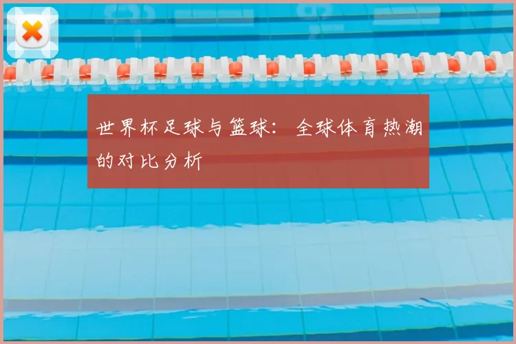 世界杯足球与篮球：全球体育热潮的对比分析