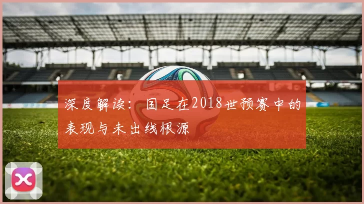 深度解读:国足在2018世预赛中的表现与未出线根源