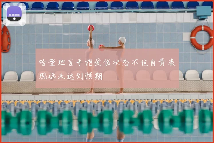 哈登坦言手指受伤状态不佳自责表现远未达到预期