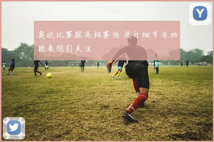 奥运比赛服亮相赛场 设计细节与功能表现引关注