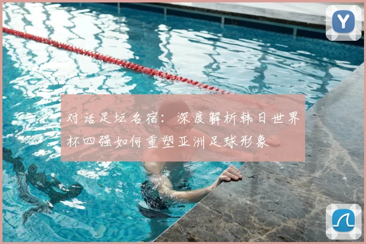 对话足坛名宿：深度解析韩日世界杯四强如何重塑亚洲足球形象