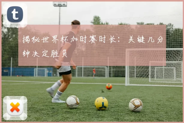 揭秘世界杯加时赛时长:关键几分钟决定胜负