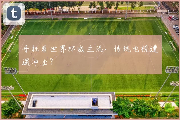 手机看世界杯成主流，传统电视遭遇冲击？