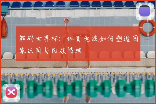 解码世界杯:体育竞技如何塑造国家认同与民族情绪