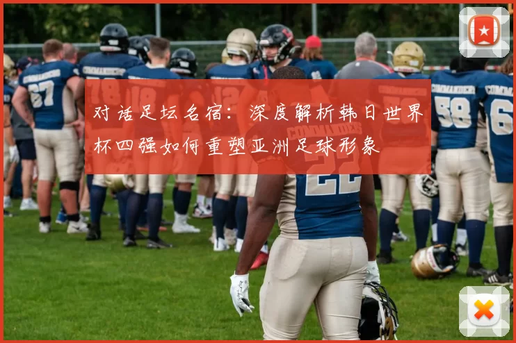 对话足坛名宿：深度解析韩日世界杯四强如何重塑亚洲足球形象