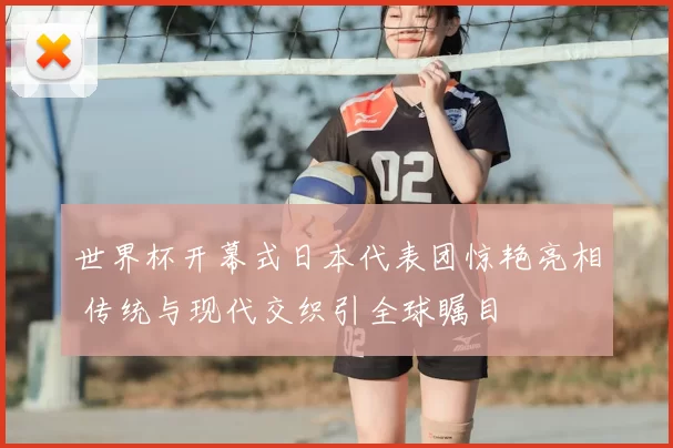 世界杯开幕式日本代表团惊艳亮相 传统与现代交织引全球瞩目