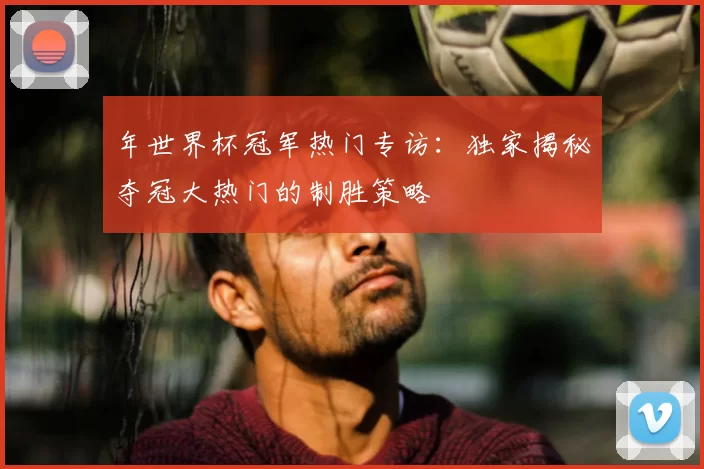 年世界杯冠军热门专访：独家揭秘夺冠大热门的制胜策略