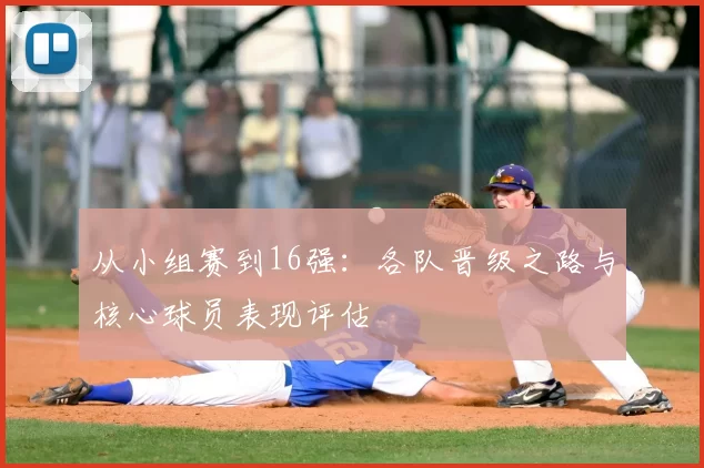 从小组赛到16强：各队晋级之路与核心球员表现评估