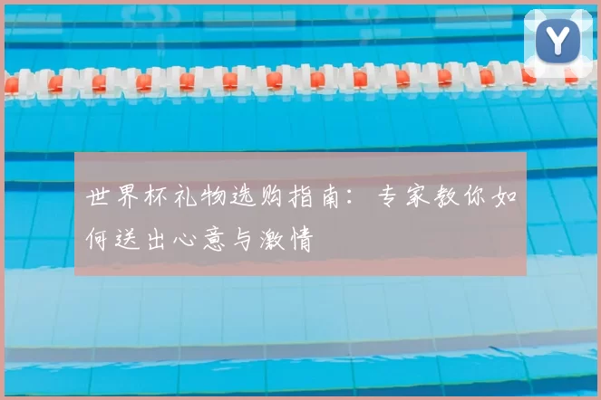 世界杯礼物选购指南：专家教你如何送出心意与激情